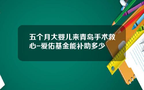 五个月大婴儿来青岛手术救心-爱佑基金能补助多少