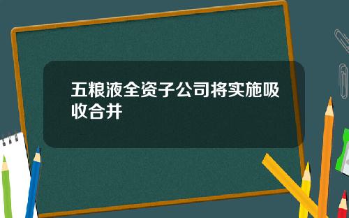 五粮液全资子公司将实施吸收合并