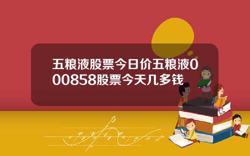 五粮液股票今日价五粮液000858股票今天几多钱