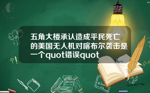 五角大楼承认造成平民死亡的美国无人机对喀布尔袭击是一个quot错误quot