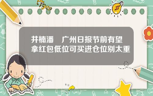 井楠潘彧广州日报节前有望拿红包低位可买进仓位别太重