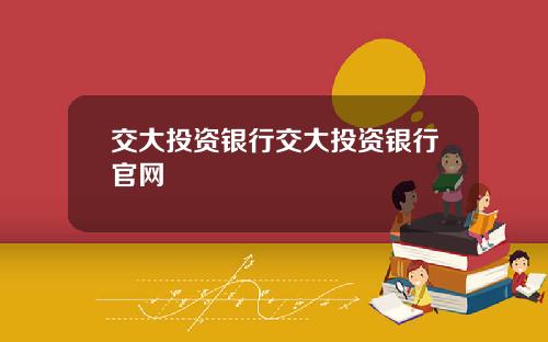 交大投资银行交大投资银行官网