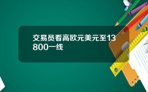 交易员看高欧元美元至13800一线