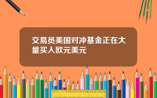 交易员美国对冲基金正在大量买入欧元美元