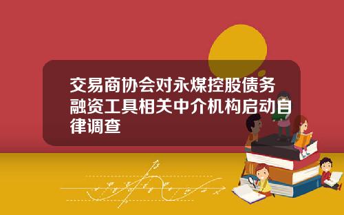 交易商协会对永煤控股债务融资工具相关中介机构启动自律调查