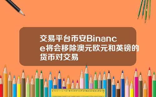 交易平台币安Binance将会移除澳元欧元和英镑的货币对交易