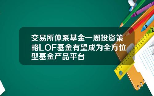 交易所体系基金一周投资策略LOF基金有望成为全方位型基金产品平台