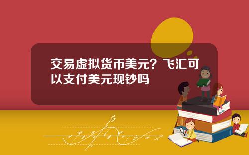 交易虚拟货币美元？飞汇可以支付美元现钞吗