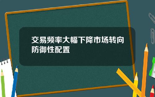 交易频率大幅下降市场转向防御性配置