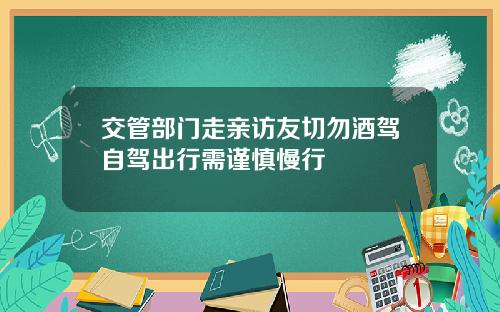 交管部门走亲访友切勿酒驾自驾出行需谨慎慢行
