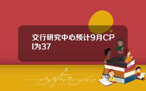 交行研究中心预计9月CPI为37