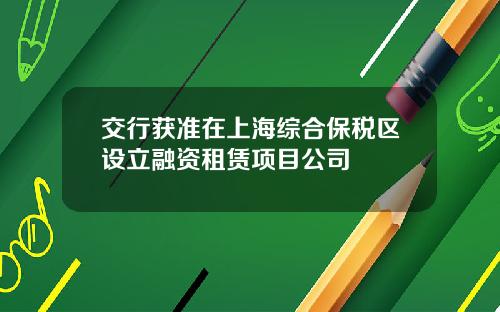 交行获准在上海综合保税区设立融资租赁项目公司