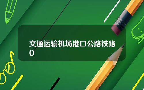 交通运输机场港口公路铁路0