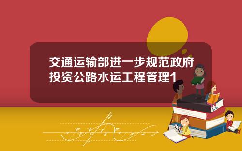 交通运输部进一步规范政府投资公路水运工程管理1