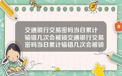 交通银行交易密码当日累计输错几次会被锁交通银行交易密码当日累计输错几次会被锁定