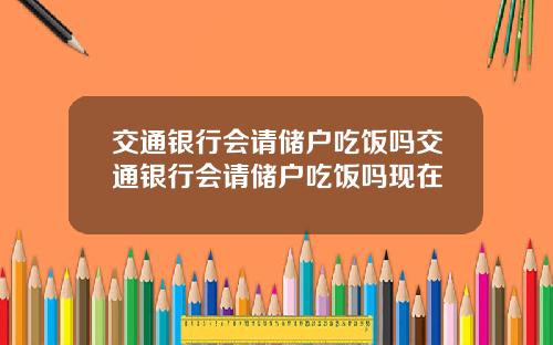 交通银行会请储户吃饭吗交通银行会请储户吃饭吗现在