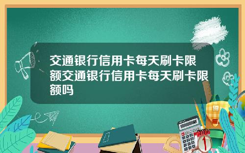 交通银行信用卡每天刷卡限额交通银行信用卡每天刷卡限额吗