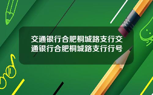 交通银行合肥桐城路支行交通银行合肥桐城路支行行号