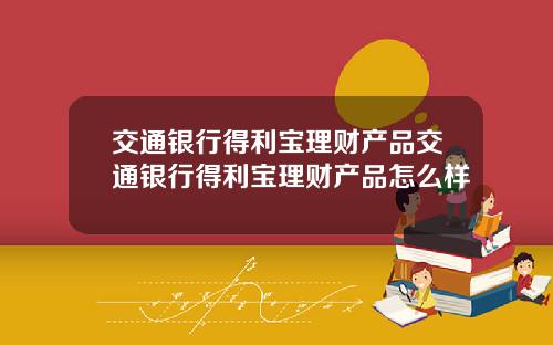 交通银行得利宝理财产品交通银行得利宝理财产品怎么样