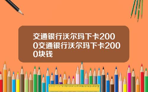交通银行沃尔玛下卡2000交通银行沃尔玛下卡2000块钱