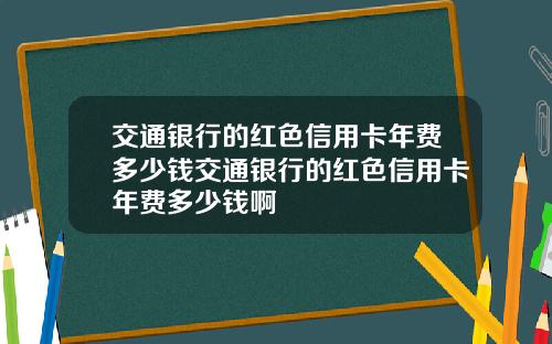 交通银行的红色信用卡年费多少钱交通银行的红色信用卡年费多少钱啊