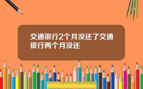 交通银行2个月没还了交通银行两个月没还