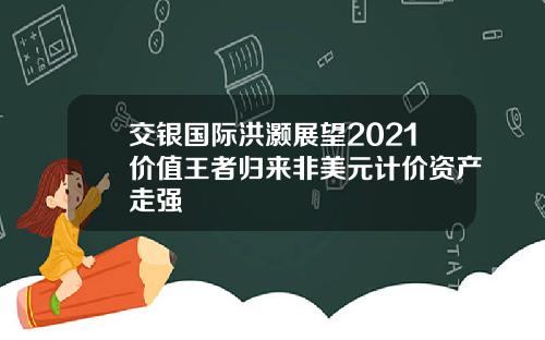 交银国际洪灏展望2021价值王者归来非美元计价资产走强