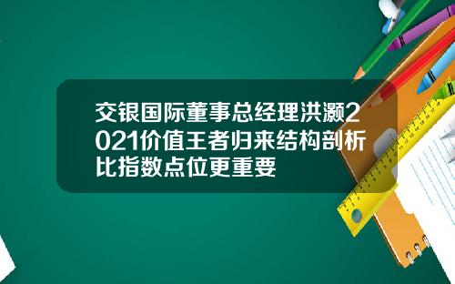 交银国际董事总经理洪灏2021价值王者归来结构剖析比指数点位更重要