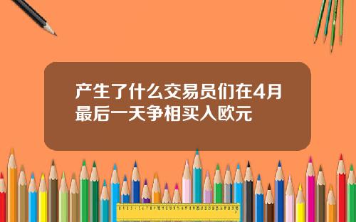 产生了什么交易员们在4月最后一天争相买入欧元