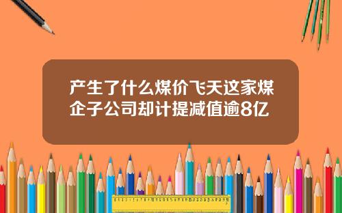产生了什么煤价飞天这家煤企子公司却计提减值逾8亿