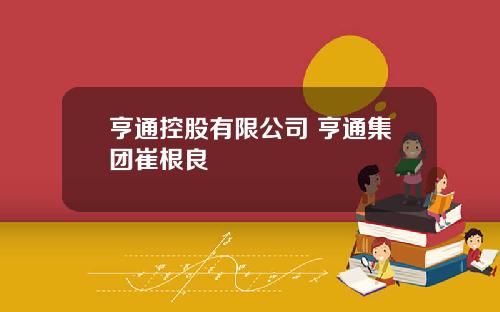亨通控股有限公司 亨通集团崔根良