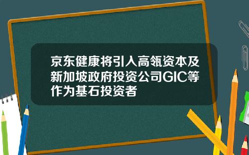 京东健康将引入高瓴资本及新加坡政府投资公司GIC等作为基石投资者
