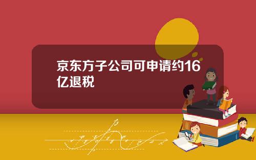 京东方子公司可申请约16亿退税