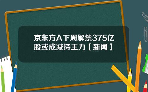 京东方A下周解禁375亿股或成减持主力【新闻】