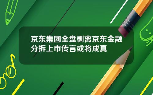 京东集团全盘剥离京东金融分拆上市传言或将成真