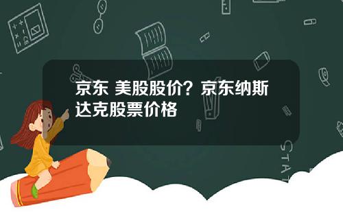 京东 美股股价？京东纳斯达克股票价格