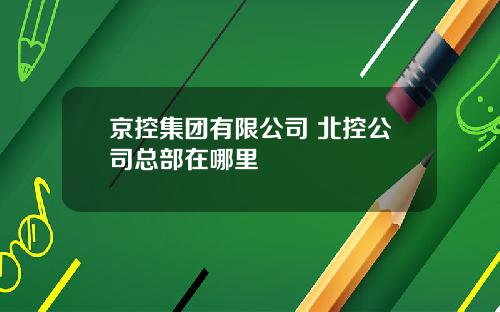 京控集团有限公司 北控公司总部在哪里