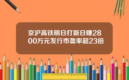 京沪高铁明日打新日赚2800万元发行市盈率超23倍