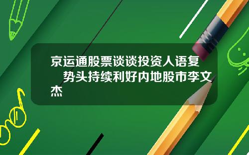 京运通股票谈谈投资人语复甦势头持续利好内地股市李文杰