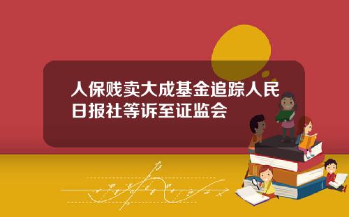人保贱卖大成基金追踪人民日报社等诉至证监会