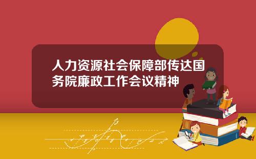 人力资源社会保障部传达国务院廉政工作会议精神