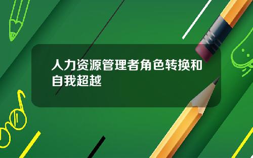 人力资源管理者角色转换和自我超越