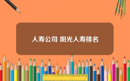 人寿公司 阳光人寿排名