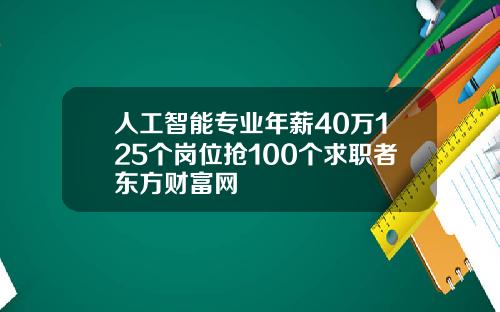 人工智能专业年薪40万125个岗位抢100个求职者东方财富网