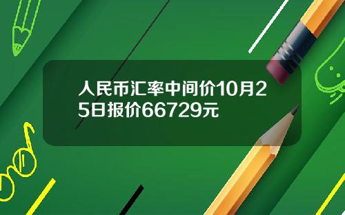 人民币汇率中间价10月25日报价66729元