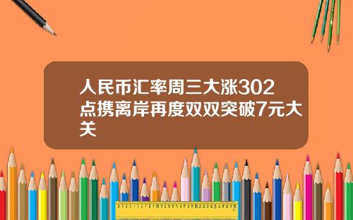 人民币汇率周三大涨302点携离岸再度双双突破7元大关