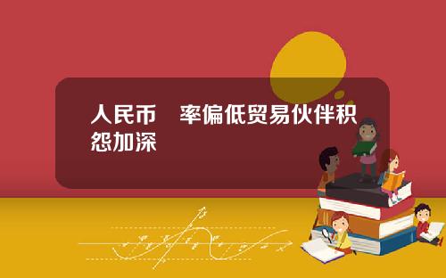 人民币滙率偏低贸易伙伴积怨加深