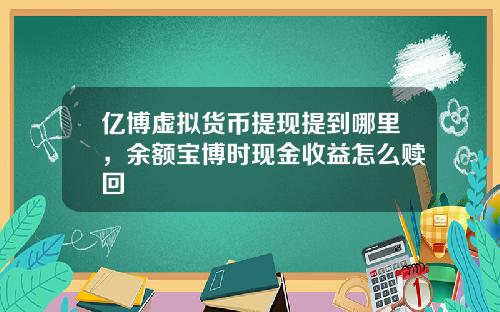 亿博虚拟货币提现提到哪里，余额宝博时现金收益怎么赎回