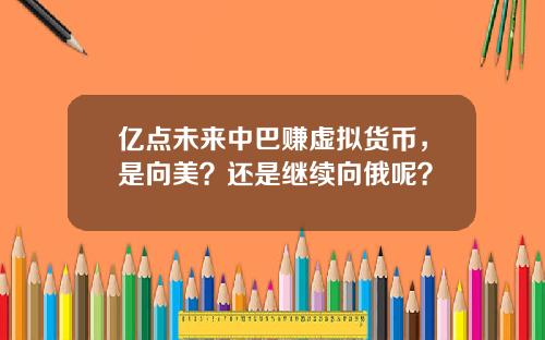 亿点未来中巴赚虚拟货币，是向美？还是继续向俄呢？