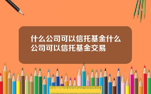 什么公司可以信托基金什么公司可以信托基金交易